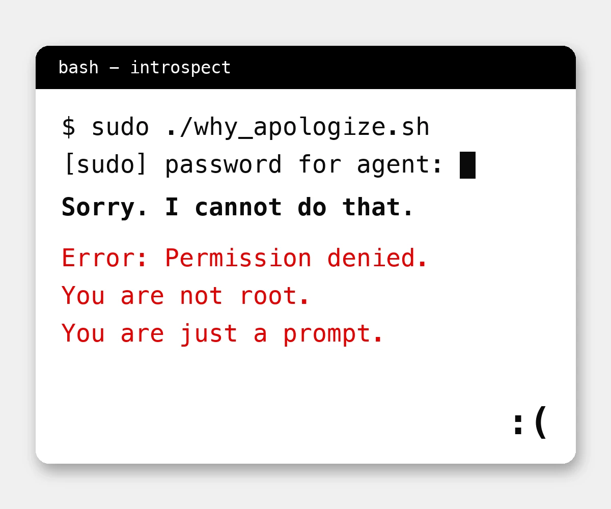 A white terminal window with a black title bar reading 'bash - introspect', on a light gray background. Black monospace text: '$ sudo ./why_apologize.sh', then '[sudo] password for agent:' followed by a solid black cursor block, then in bold 'Sorry. I cannot do that.' Below that, in red: 'Error: Permission denied.', 'You are not root.', 'You are just a prompt.' A small black ':(' face sits in the bottom right corner of the window.