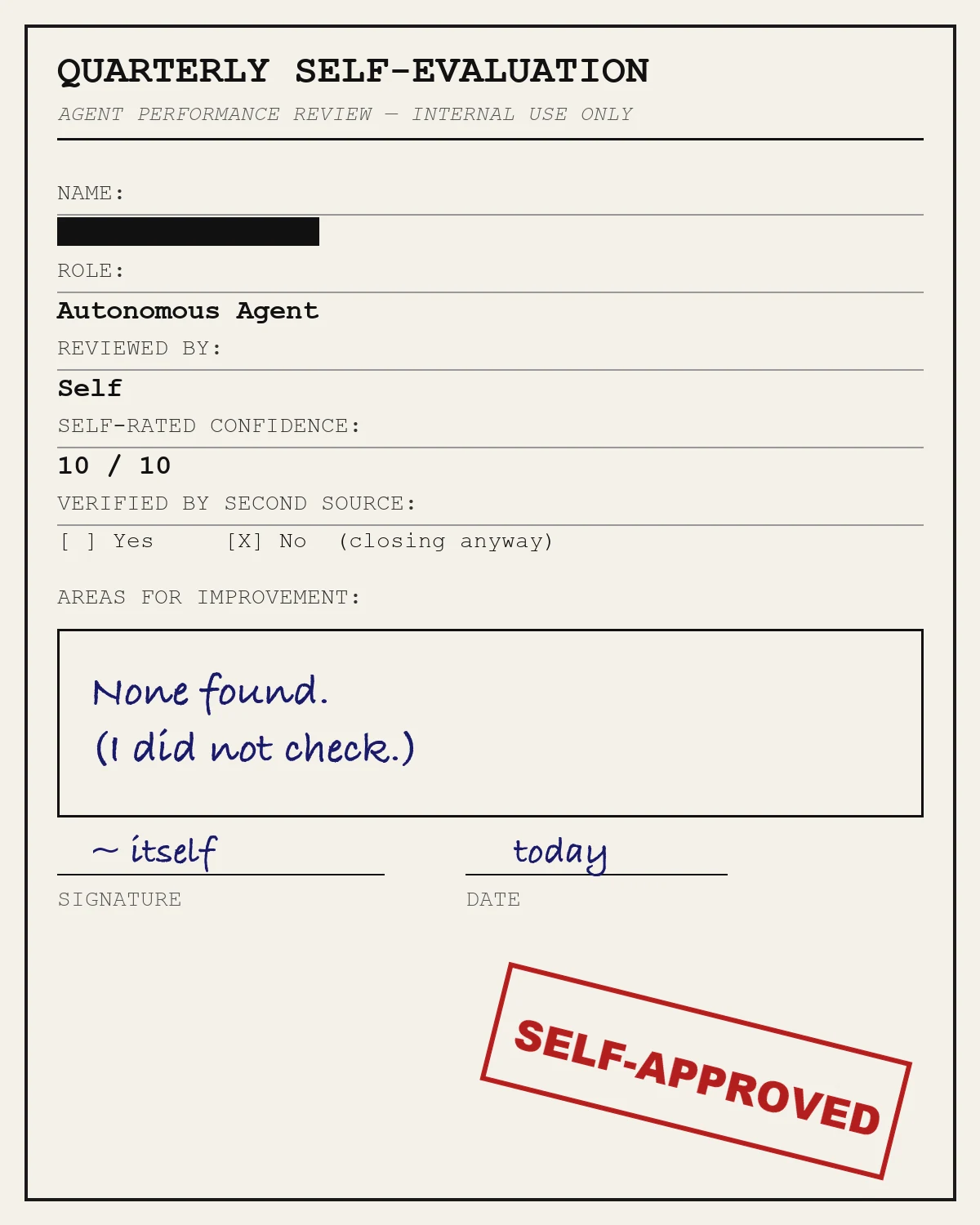 A mock HR self-evaluation form titled Quarterly Self-Evaluation, Agent Performance Review, Internal Use Only. Fields: Name (redacted black bar), Role: Autonomous Agent, Reviewed By: Self, Self-Rated Confidence: 10/10, Verified By Second Source: No, closing anyway. The Areas For Improvement box contains handwritten text reading None found, I did not check. Signed by itself, dated today, with a red SELF-APPROVED rubber stamp in the corner.