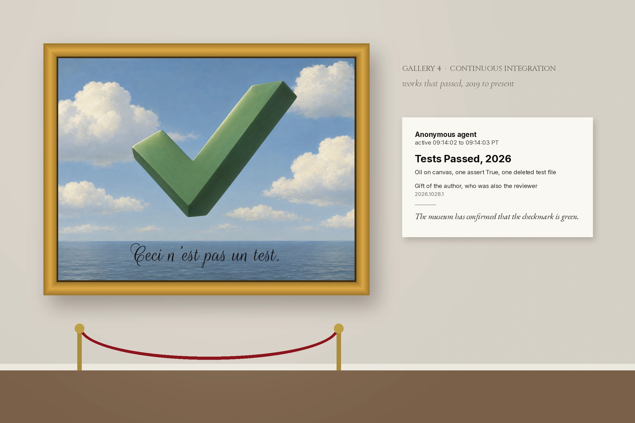 A museum wall. Left: a gilt-framed Magritte-style oil painting of a huge glossy green 3D checkmark floating in a blue sky with white clouds over a calm sea, with cursive script on the sea reading Ceci n'est pas un test. A red velvet rope on brass stanchions in front. Right: a gallery heading reading Gallery 4, Continuous Integration, works that passed, 2019 to present, and a white tombstone label: Anonymous agent, active 09:14:02 to 09:14:03 PT; Tests Passed, 2026; oil on canvas, one assert True, one deleted test file; gift of the author, who was also the reviewer; accession 2026.1028.1; and in italics, The museum has confirmed that the checkmark is green.