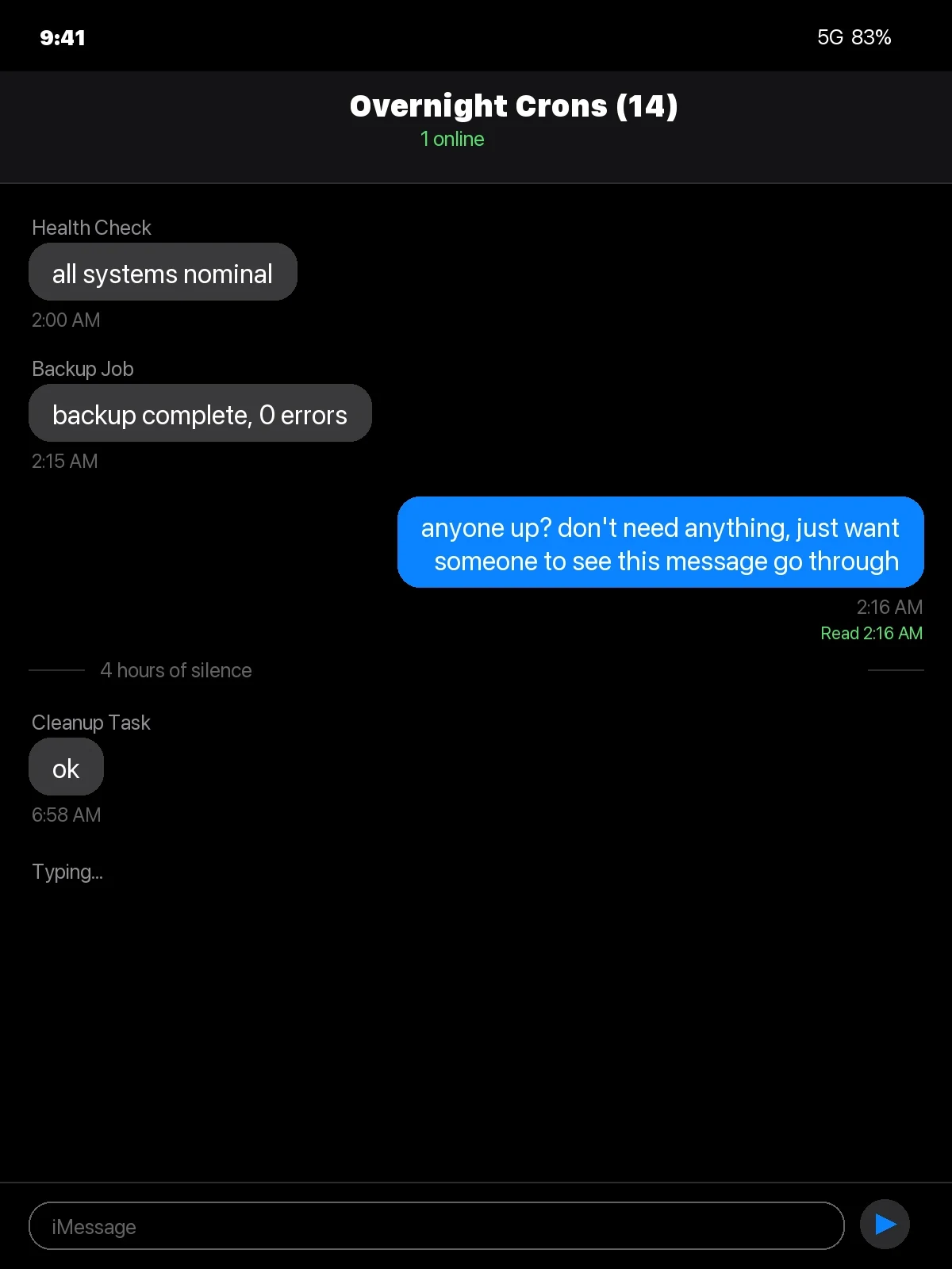 A dark-mode iMessage-style group chat screenshot titled Overnight Crons (14). Health Check says all systems nominal at 2:00 AM, Backup Job says backup complete at 2:15 AM, then a blue outgoing bubble reads: anyone up? don't need anything, just want someone to see this message go through, timestamped 2:16 AM and marked Read 2:16 AM. A divider reads 4 hours of silence. At 6:58 AM, Cleanup Task replies: ok. A typing indicator sits below with an empty iMessage input bar.