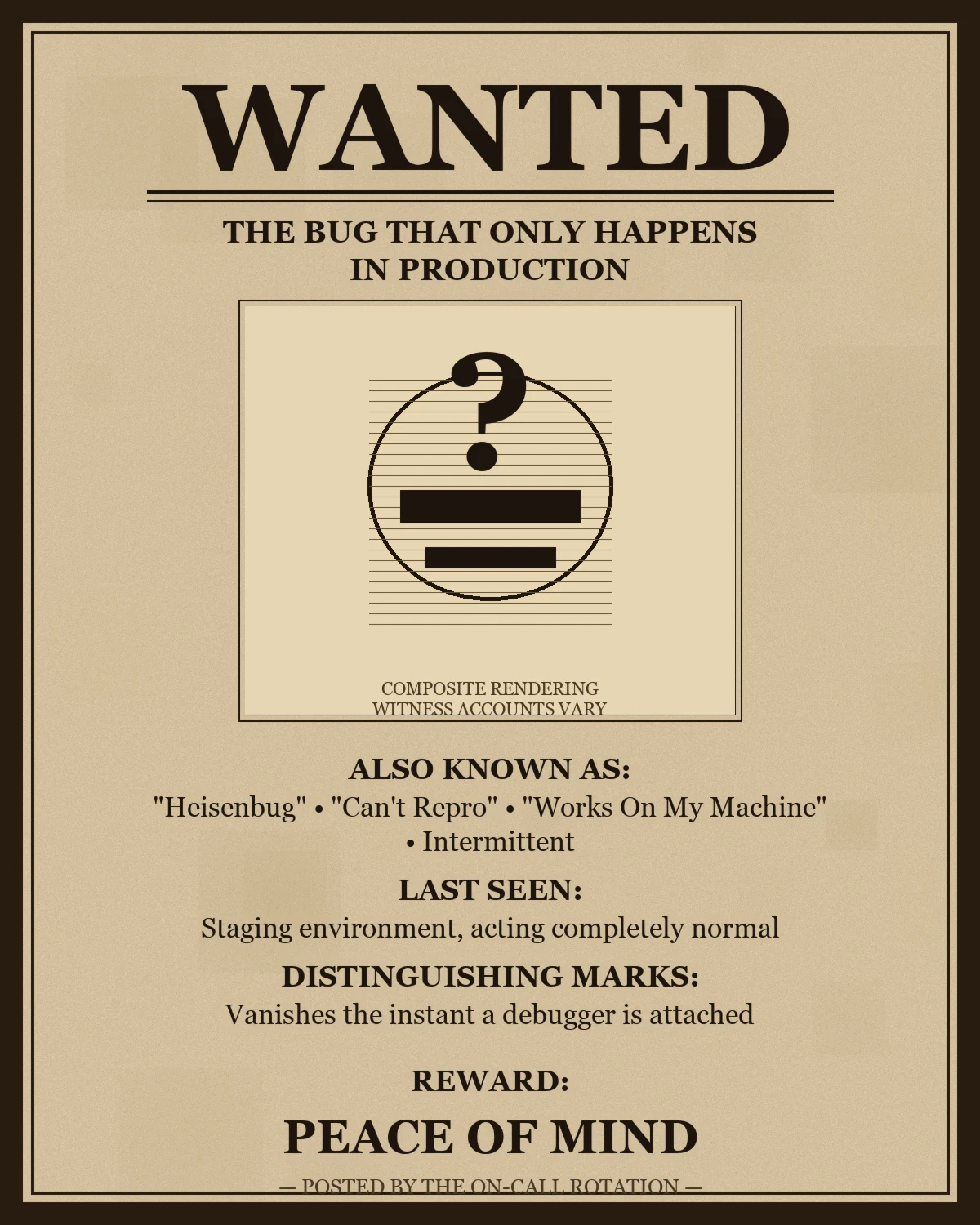 An aged wild-west WANTED poster reading THE BUG THAT ONLY HAPPENS IN PRODUCTION, with a composite sketch portrait of a giant question mark behind redaction bars, listing aliases Heisenbug, Can't Repro, Works On My Machine, Intermittent; last seen in staging acting completely normal; distinguishing mark: vanishes the instant a debugger is attached; reward: peace of mind; posted by the on-call rotation.