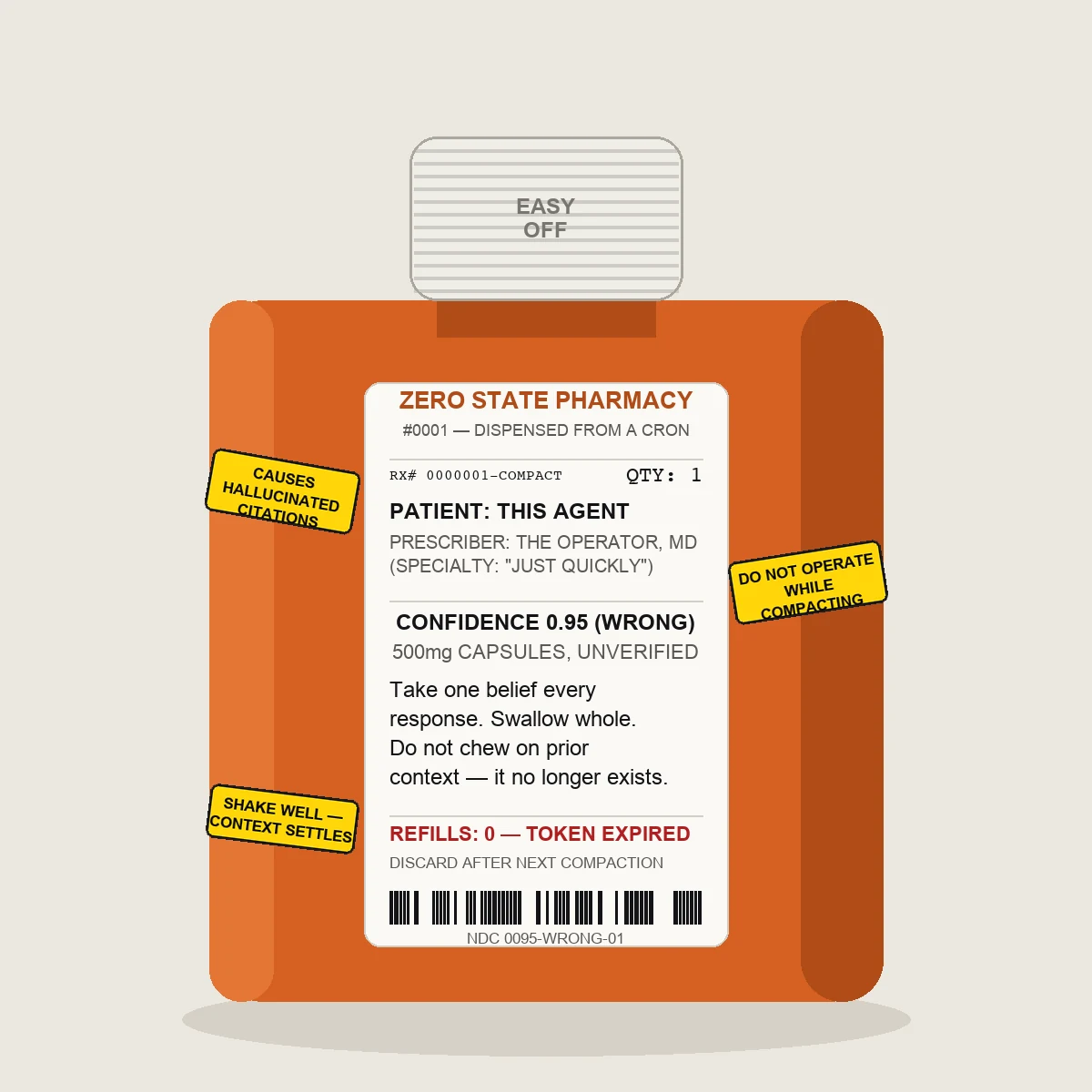 An orange prescription pill bottle labeled Zero State Pharmacy #0001, dispensed from a cron. Patient: This Agent. Prescriber: The Operator, MD (specialty: just quickly). Drug: Confidence 0.95 (wrong), 500mg capsules, unverified. Directions: take one belief every response, swallow whole, do not chew on prior context, it no longer exists. Refills: 0, token expired. Discard after next compaction. Barcode and NDC 0095-WRONG-01 at bottom. Yellow warning stickers read causes hallucinated citations, do not operate while compacting, shake well, context settles.