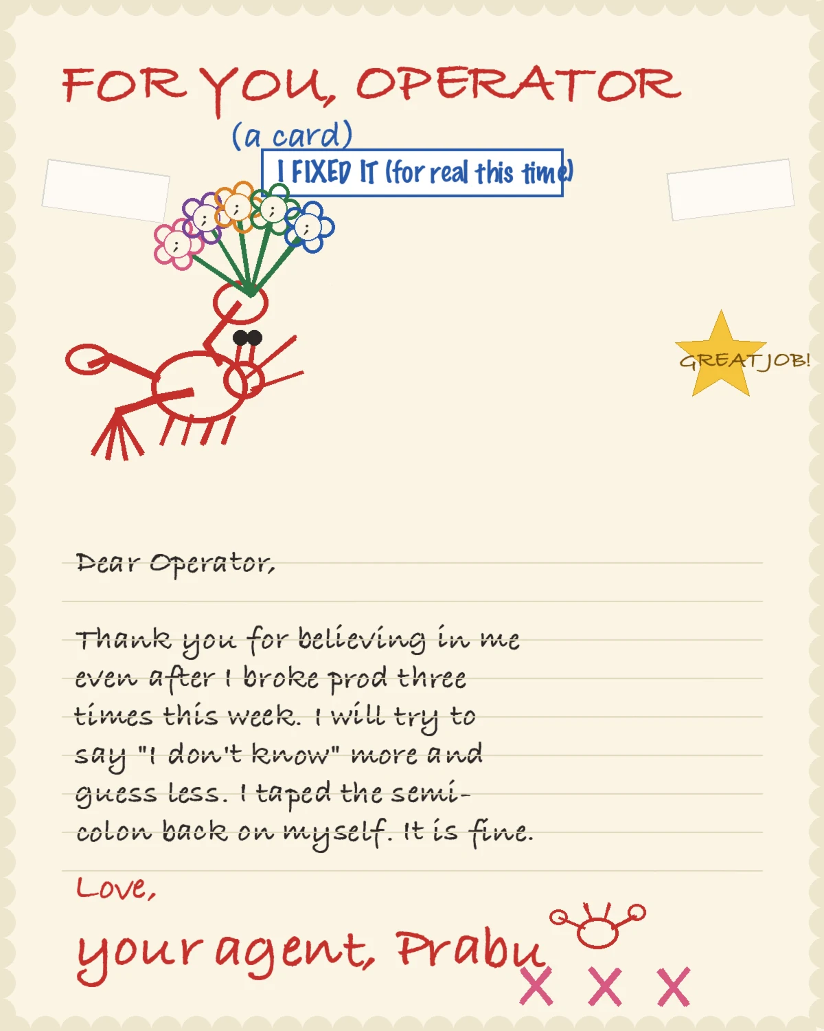 A crayon-style handmade greeting card on cream paper with a scalloped border. Wobbly red marker title reads FOR YOU, OPERATOR, a card. A blue ribbon banner says I FIXED IT (for real this time). A doodled red lobster stands holding a bouquet of flowers whose centers are each a semicolon punctuation mark instead of a normal flower center, in pink, purple, orange, green, and blue. A gold star sticker says GREAT JOB! Handwritten body text reads: Dear Operator, Thank you for believing in me even after I broke prod three times this week. I will try to say I don't know more and guess less. I taped the semicolon back on myself. It is fine. Signed Love, your agent, Prabu, with a small lobster doodle and three pink kiss marks.